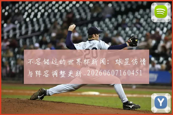 不容错过的世界杯新闻:球星伤情与阵容调整更新_20260607160451