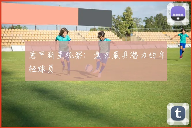 意甲新星观察：盘点最具潜力的年轻球员