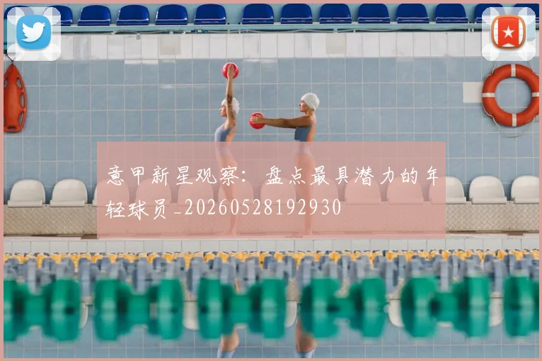 意甲新星观察：盘点最具潜力的年轻球员_20260528192930
