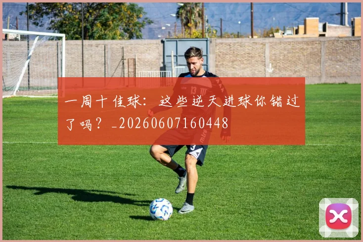 一周十佳球：这些逆天进球你错过了吗？_20260607160448
