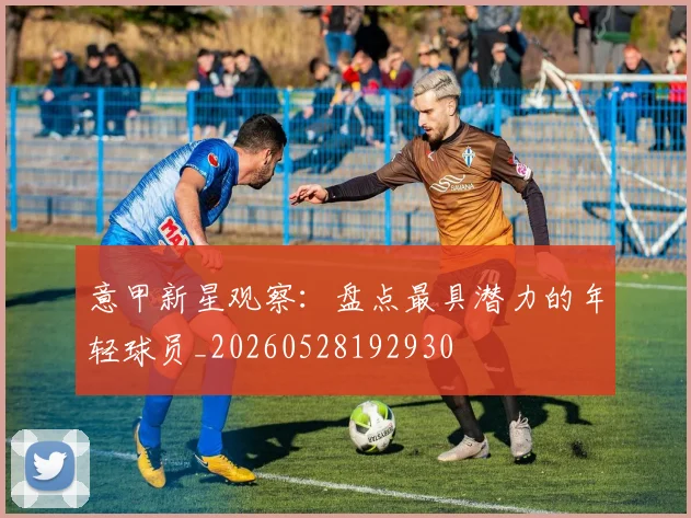 意甲新星观察:盘点最具潜力的年轻球员_20260528192930