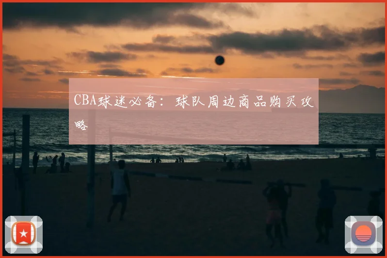 CBA球迷必备:球队周边商品购买攻略