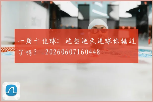 一周十佳球：这些逆天进球你错过了吗？_20260607160448