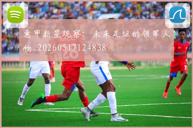 意甲新星观察：未来足坛的领军人物_20260517124838