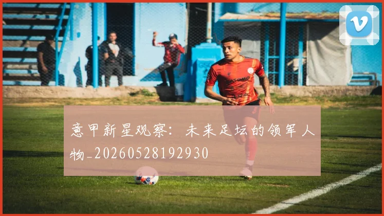 意甲新星观察:未来足坛的领军人物_20260528192930