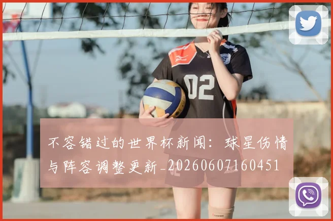 不容错过的世界杯新闻：球星伤情与阵容调整更新_20260607160451