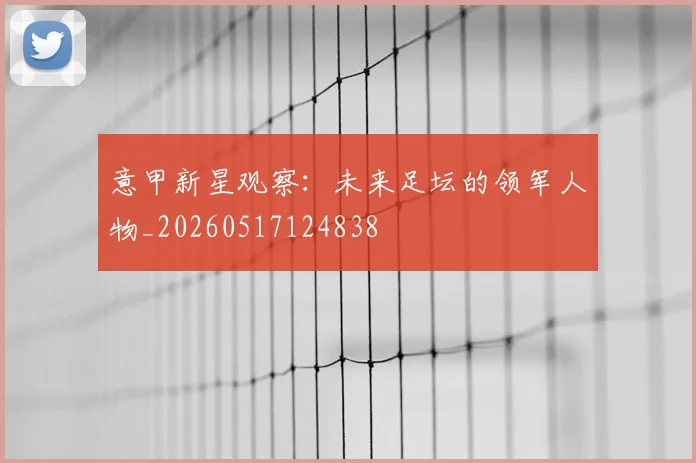 意甲新星观察:未来足坛的领军人物_20260517124838